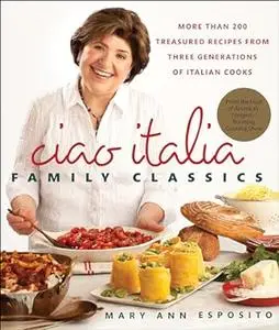 Ciao Italia Family Classics: More than 200 Treasured Recipes from Three Generations of Italian Cooks