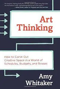 Art Thinking: How to Carve Out Creative Space in a World of Schedules, Budgets, and Bosses
