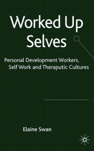 Worked Up Selves: Personal Development Workers, Self Work and Therapeutic Cultures By: Elaine Swan (Repost)