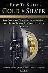 How To Store Gold & Silver: The Complete Guide To Storing Gold And Silver In Off Site Vault Storage Facilities [Kindle Edition]