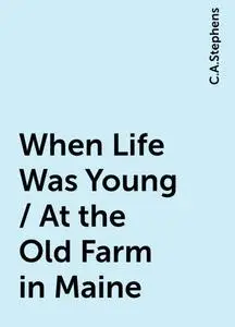 «When Life Was Young / At the Old Farm in Maine» by C.A.Stephens