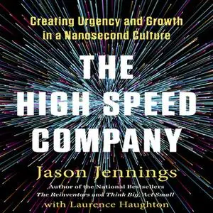 «The High-Speed Company: Creating Urgency and Growth in a Nanosecond Culture» by Jason Jennings,Laurence Haughton