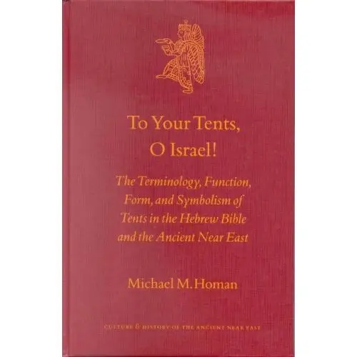 To Your Tents, O Israel!: The Terminology, Function, Form, and Symbolism of Tents in the Hebrew Bibleand the Ancient Near East