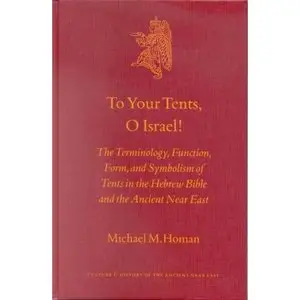 To Your Tents, O Israel!: The Terminology, Function, Form, and Symbolism of Tents in the Hebrew Bibleand the Ancient Near East