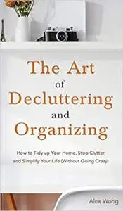 The Art of Decluttering and Organizing: How to Tidy Up your Home, Stop Clutter, and Simplify your Life