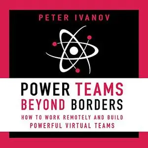 Power Teams Beyond Borders: How to Work Remotely and Build Powerful Virtual Teams [Audiobook]