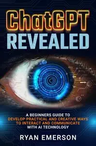 ChatGPT Revealed: A Beginner's Guide to Develop Practical and Communicate with AI Technology