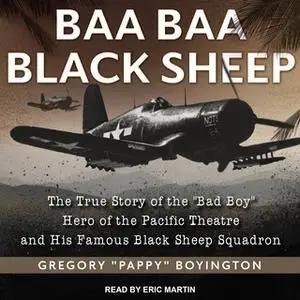 «Baa Baa Black Sheep: The True Story of the "Bad Boy" Hero of the Pacific Theatre and His Famous Black Sheep Squadron» b