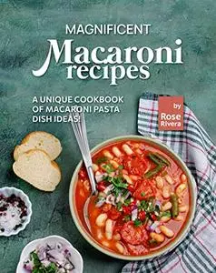 Magnificent Macaroni Recipes: A Unique Cookbook of Macaroni Pasta Dish Ideas!