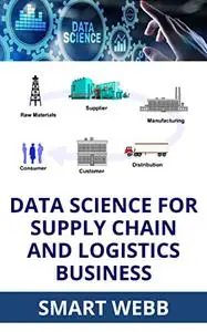 DATA SCIENCE FOR SUPPLY CHAIN AND LOGISTICS BUSINESS: The Simple Step By Step Beginner To Expert