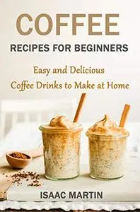 Coffee Recipes for Beginners: Easy and Delicious Coffee Drinks to Make at Home