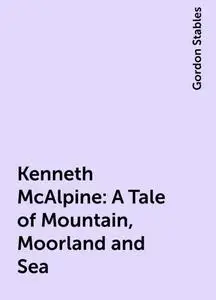 «Kenneth McAlpine: A Tale of Mountain, Moorland and Sea» by Gordon Stables