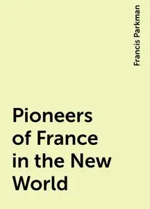 «Pioneers of France in the New World» by Francis Parkman