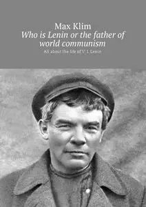 «Who is Lenin or the father of world communism. All about the life of V. I. Lenin» by Max Klim