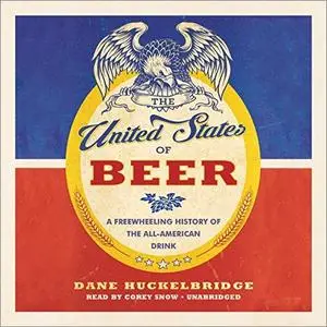 The United States of Beer: A Freewheeling History of the All-American Drink [Audiobook]