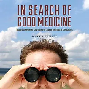 In Search of Good Medicine: Hospital Marketing Strategies to Engage Healthcare Consumers [Audiobook]