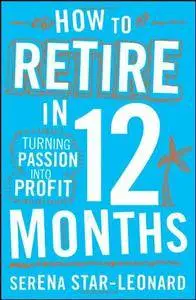 How to Retire in 12 Months: Turning Passion into Profit