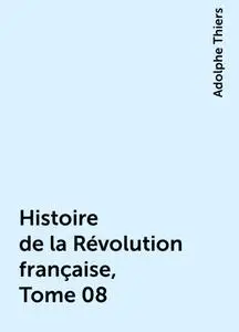 «Histoire de la Révolution française, Tome 08» by Adolphe Thiers