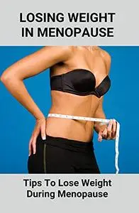 Losing Weight In Menopause: Tips To Lose Weight During Menopause: Dealing With Weight Gain Of Menopause