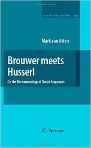 Brouwer meets Husserl: On the Phenomenology of Choice Sequences (Synthese Library) by Mark van Atten
