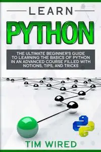 Learn Python: The Ultimate Beginner’s Guide to Learning the Basics of Python in an advanced Course Filled with Notions, Tips, a