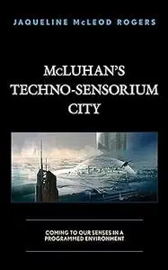 McLuhan's Techno-Sensorium City: Coming to Our Senses in a Programmed Environment