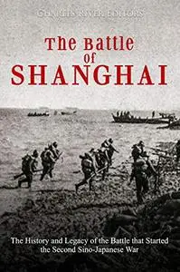 The Battle of Shanghai: The History and Legacy of the Battle that Started the Second Sino-Japanese War