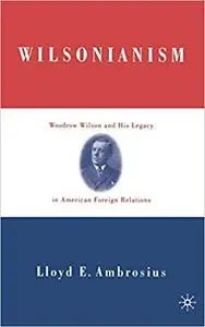 Wilsonianism: Woodrow Wilson and His Legacy in American Foreign Relations (Repost)