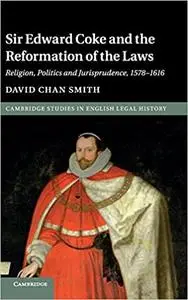 Sir Edward Coke and the Reformation of the Laws: Religion, Politics and Jurisprudence, 1578-1616