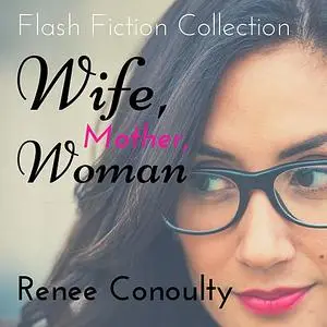 «Wife, Mother, Woman: A Flash Fiction Collection» by Renee Conoulty