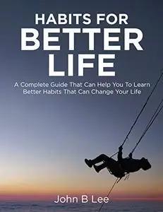 Habits for better life: A Complete Guide That Can Help You To Learn Better Habits That Can Change Your Life