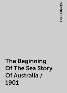 «The Beginning Of The Sea Story Of Australia / 1901» by Louis Becke