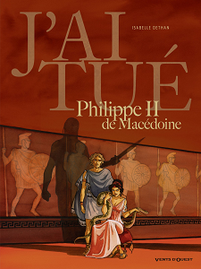 J'ai Tué - Tome 3 - Philippe II de Macédoine - Père d'Alexandre le Grand