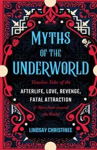 Myths of the Underworld: Timeless Tales of the Afterlife, Love, Revenge, Fatal Attraction and More from Around the World