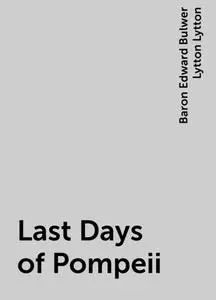 «Last Days of Pompeii» by Baron Edward Bulwer Lytton Lytton