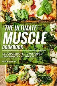 The Ultimate Muscle Cookbook: Delicious Recipes to Help Build Lean Muscle and Burn Fat!