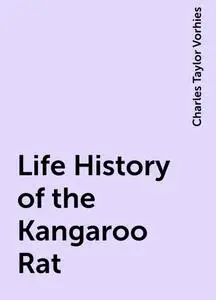 «Life History of the Kangaroo Rat» by Charles Taylor Vorhies