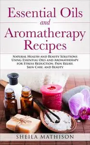 «Essential Oils and Aromatherapy Recipes» by Sheila Mathison