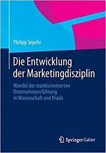 Die Entwicklung der Marketingdisziplin: Wandel der marktorientierten Unternehmensführung in Wissenschaft und Praxis