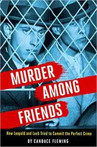 Murder Among Friends: How Leopold and Loeb Tried to Commit the Perfect Crime