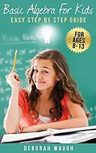 Basic Algebra For Kids: Simple Step by Step Guide For Learning, Homework and Revision