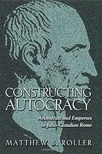 Constructing Autocracy: Aristocrats and Emperors in Julio-Claudian Rome (Repost)
