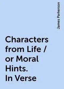 «Characters from Life / or Moral Hints. In Verse» by James Parkerson