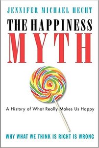 Jennifer Hecht - The Happiness Myth: The Historical Antidote to What Isn't Working Today