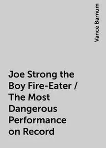 «Joe Strong the Boy Fire-Eater / The Most Dangerous Performance on Record» by Vance Barnum