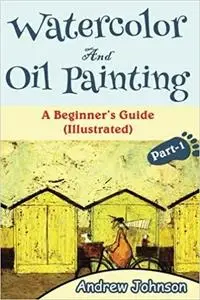 Watercolor And Oil Painting: A Beginner's Guide(Illustrated)- Part-1( Painting, Oil Painting, Watercolor, Pen & Ink) (Volume 1)