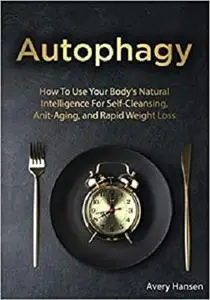 Autophagy: How to Use Your Body's Natural Intelligence for Self-Cleansing, Anti-Aging, and Rapid Weight Loss