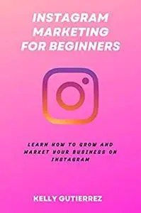 Instagram Marketing for Beginners: Learn How to Grow and Market your Business on Instagram