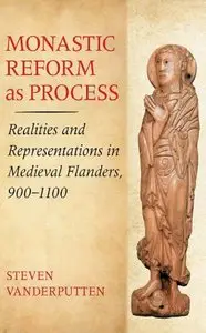 Monastic Reform as Process: Realities and Representations in Medieval Flanders, 900-1100