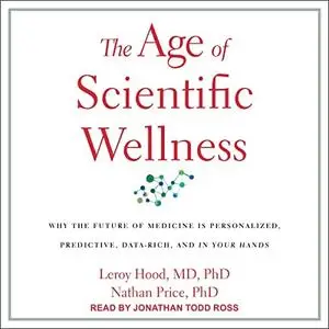The Age of Scientific Wellness: Why the Future of Medicine Is Personalized, Predictive, Data-Rich and in Your Hands [Audiobook]